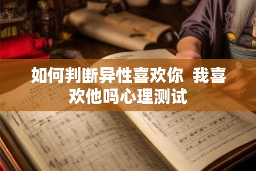 如何判断异性喜欢你  我喜欢他吗心理测试