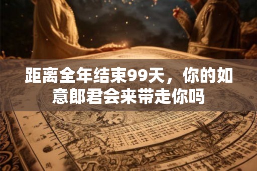 距离全年结束99天，你的如意郎君会来带走你吗