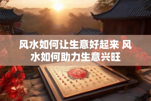 风水如何让生意好起来 风水如何助力生意兴旺