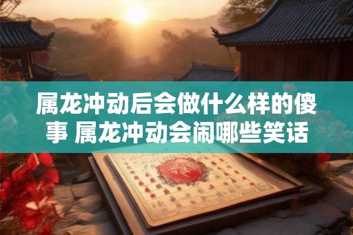 属龙冲动后会做什么样的傻事 属龙冲动会闹哪些笑话