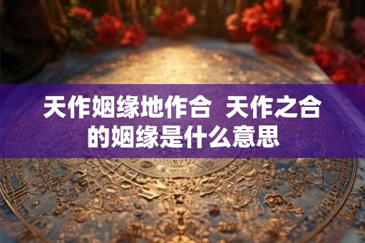 天作姻缘地作合  天作之合的姻缘是什么意思