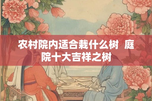 农村院内适合栽什么树  庭院十大吉祥之树