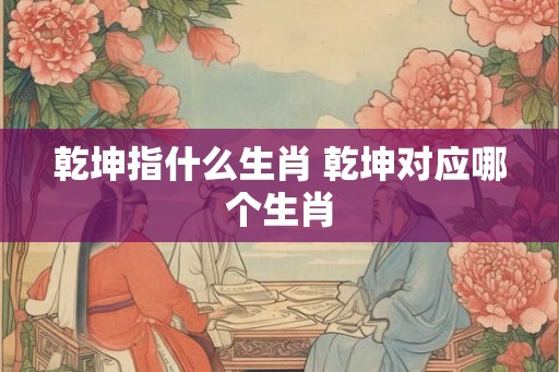 乾坤指什么生肖 乾坤对应哪个生肖