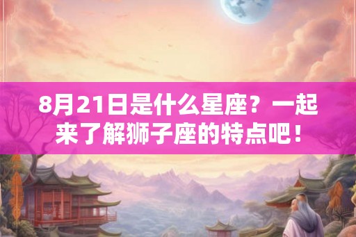 8月21日是什么星座?一起来了解狮子座的特点吧! 8月21日是什么星座?一起来了解狮子座的特点吧!