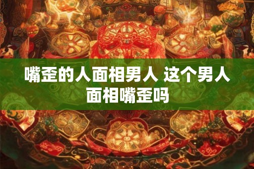 嘴歪的人面相男人 这个男人面相嘴歪吗