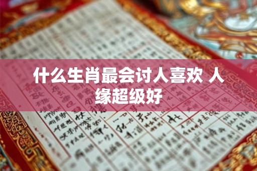 什么生肖最会讨人喜欢 人缘超级好