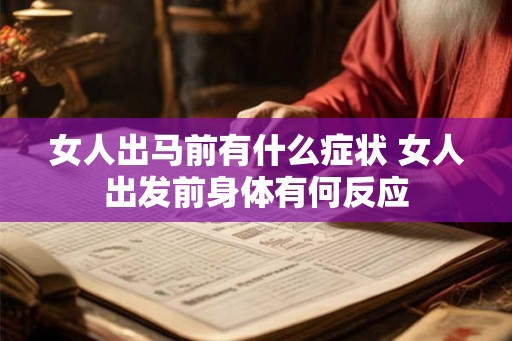 女人出马前有什么症状 女人出发前身体有何反应