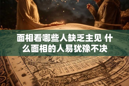 面相看哪些人缺乏主见 什么面相的人易犹豫不决