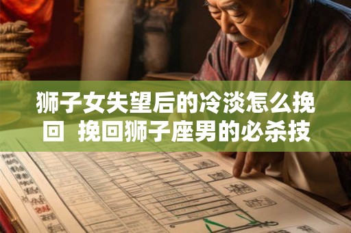 狮子女失望后的冷淡怎么挽回  挽回狮子座男的必杀技