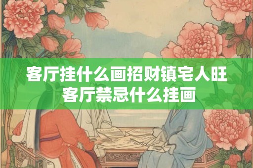 客厅挂什么画招财镇宅人旺 客厅禁忌什么挂画
