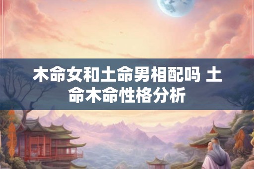 木命女和土命男相配吗 土命木命性格分析