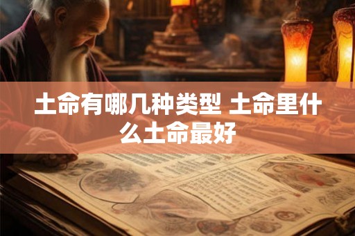土命有哪几种类型 土命里什么土命最好 土命有哪几种类型 土命里什么土命最好