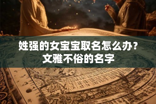 姓强的女宝宝取名怎么办？文雅不俗的名字