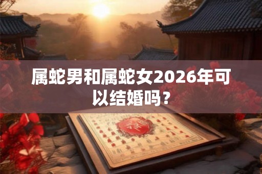 属蛇男和属蛇女2026年可以结婚吗？