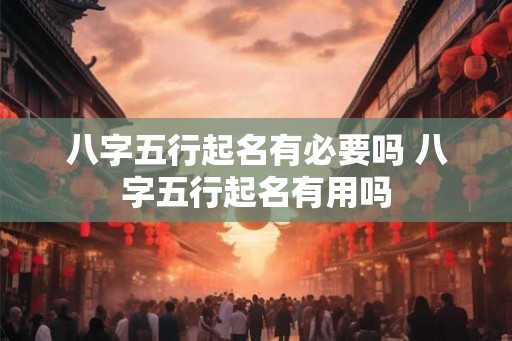 八字五行起名有必要吗 八字五行起名有用吗 八字五行起名有必要吗 八字五行起名有用吗