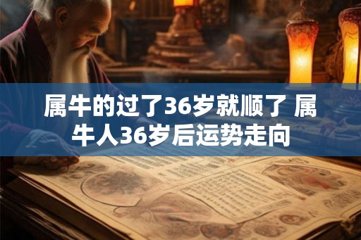 属牛的过了36岁就顺了 属牛人36岁后运势走向
