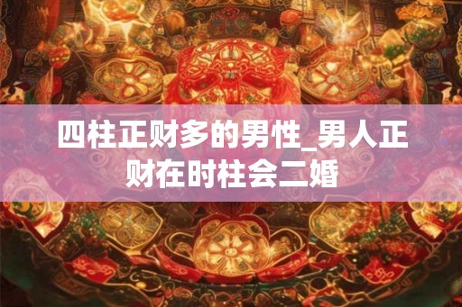 四柱正财多的男性_男人正财在时柱会二婚