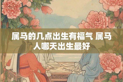 属马的几点出生有福气 属马人哪天出生最好