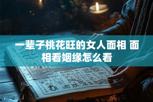一辈子桃花旺的女人面相 面相看姻缘怎么看