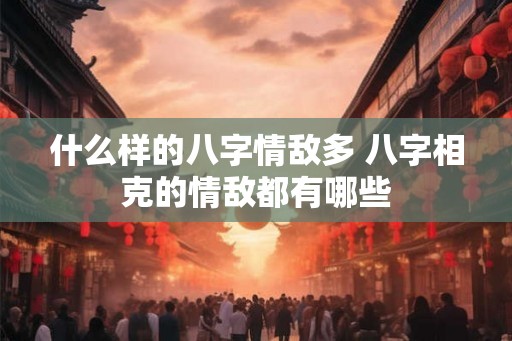 什么样的八字情敌多 八字相克的情敌都有哪些 什么样的八字情敌多 八字相克的情敌都有哪些