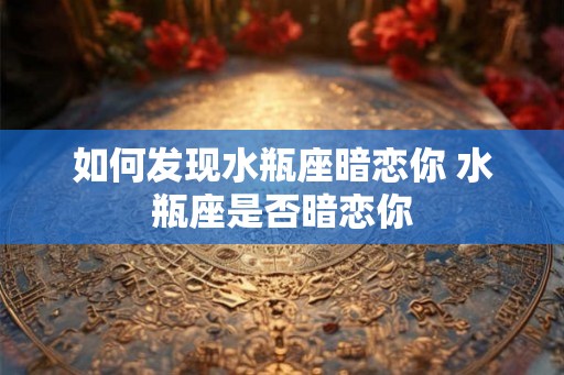 如何发现水瓶座暗恋你 水瓶座是否暗恋你