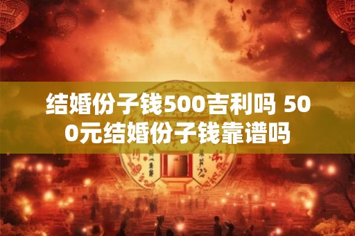 结婚份子钱500吉利吗 500元结婚份子钱靠谱吗