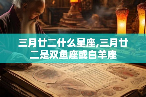 三月廿二什么星座,三月廿二是双鱼座或白羊座