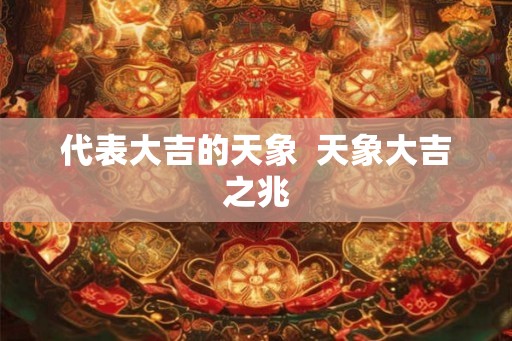 代表大吉的天象  天象大吉之兆