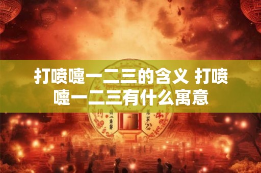 打喷嚏一二三的含义 打喷嚏一二三有什么寓意