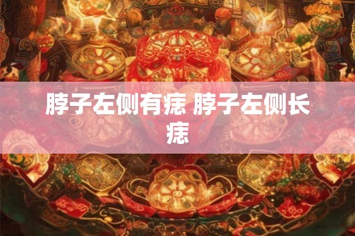 脖子左侧有痣 脖子左侧长痣 脖子左侧有痣 脖子左侧长痣