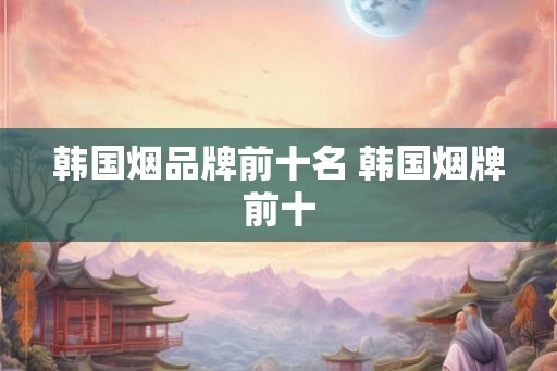韩国烟品牌前十名 韩国烟牌前十