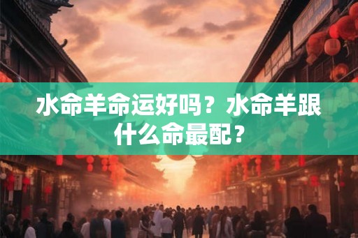 水命羊命运好吗？水命羊跟什么命最配？