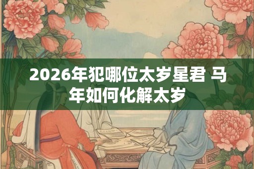 2026年犯哪位太岁星君 马年如何化解太岁