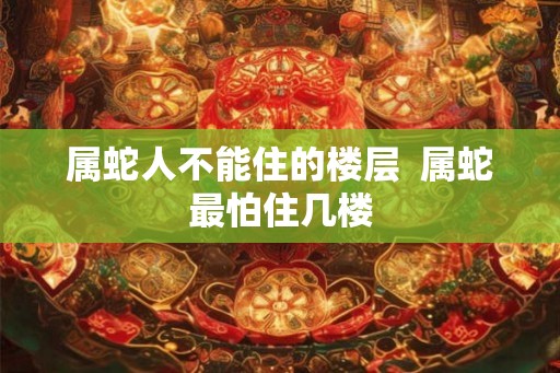 属蛇人不能住的楼层  属蛇最怕住几楼