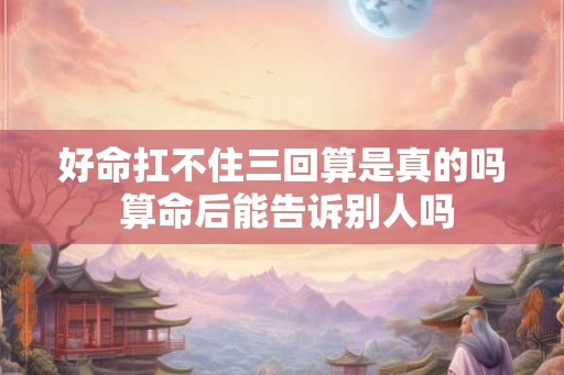 好命扛不住三回算是真的吗 算命后能告诉别人吗
