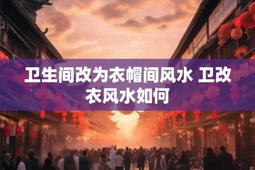 卫生间改为衣帽间风水 卫改衣风水如何