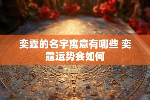 奕霆的名字寓意有哪些 奕霆运势会如何