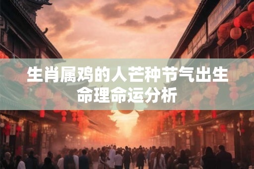生肖属鸡的人芒种节气出生命理命运分析