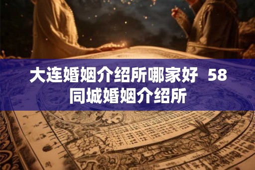 大连婚姻介绍所哪家好  58同城婚姻介绍所