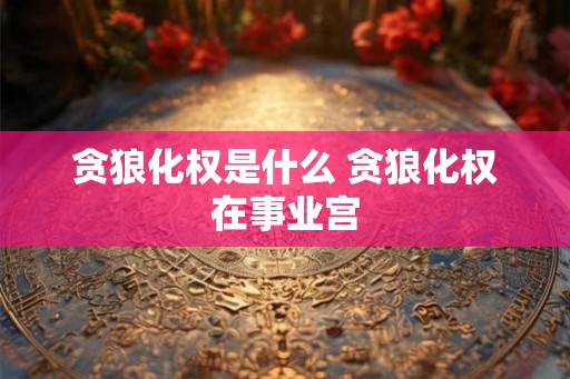 贪狼化权是什么 贪狼化权在事业宫