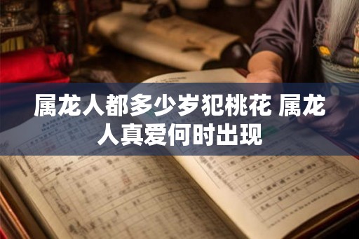 属龙人都多少岁犯桃花 属龙人真爱何时出现