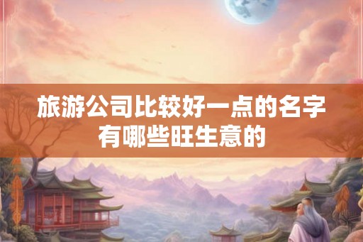 旅游公司比较好一点的名字有哪些旺生意的
