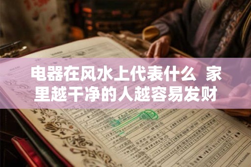 电器在风水上代表什么 家里越干净的人越容易发财 电器在风水上代表什么 家里越干净的人越容易发财