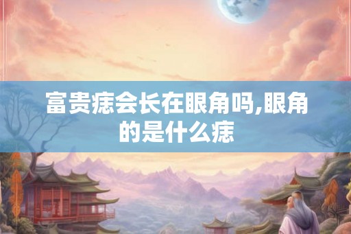 富贵痣会长在眼角吗,眼角的是什么痣 富贵痣会长在眼角吗,眼角的是什么痣