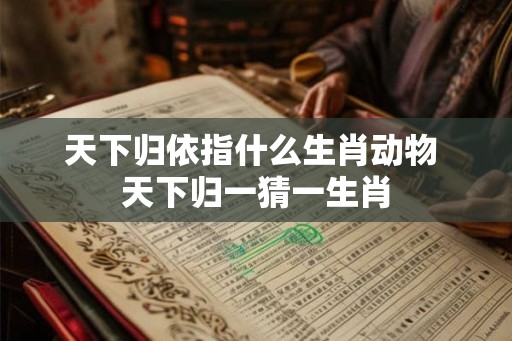 天下归依指什么生肖动物 天下归一猜一生肖 天下归依指什么生肖动物 天下归一猜一生肖
