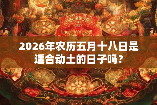 2026年农历五月十八日是适合动土的日子吗？