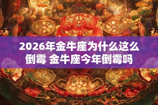 2026年金牛座为什么这么倒霉 金牛座今年倒霉吗