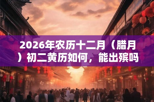 2026年农历十二月（腊月）初二黄历如何，能出殡吗？