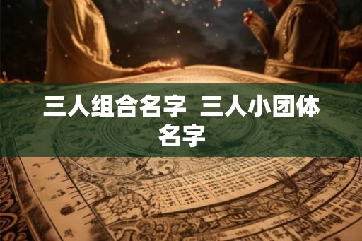 三人组合名字  三人小团体名字