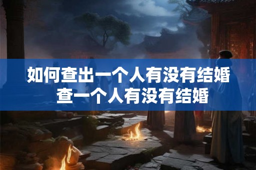 如何查出一个人有没有结婚  查一个人有没有结婚